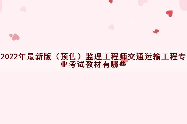 2022年最新版(预售)监理工程师交通运输工程专业考试教材有哪些 2022年最新版(预售)监理工程师交通运输工程专业考试教材有哪些