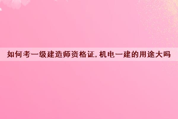 如何考一级建造师资格证,机电一建的用途大吗