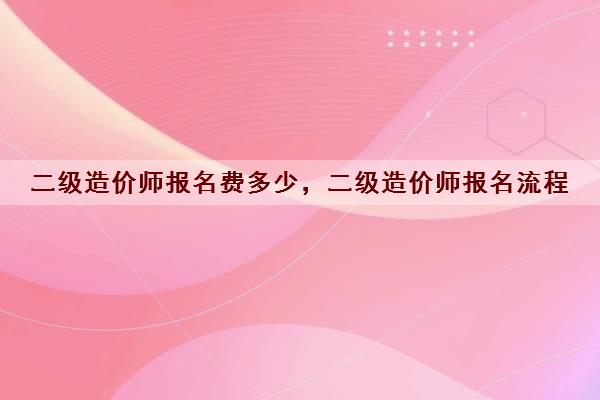 二级造价师报名费多少,二级造价师报名流程 二级造价师报名费多少,二级造价师报名流程
