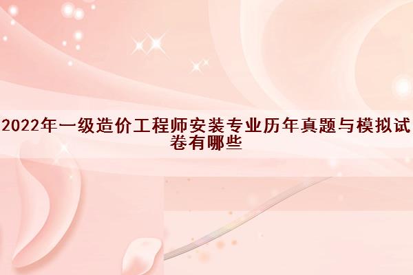 2022年一级造价工程师安装专业历年真题与模拟试卷有哪些