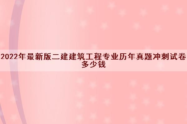 2022年最新版二建建筑工程专业历年真题冲刺试卷多少钱