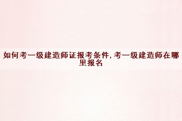 如何考一级建造师证报考条件,考一级建造师在哪里报名 如何考一级建造师证报考条件,考一级建造师在哪里报名