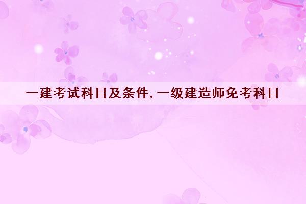 一建考试科目及条件,一级建造师免考科目 一建考试科目及条件,一级建造师免考科目