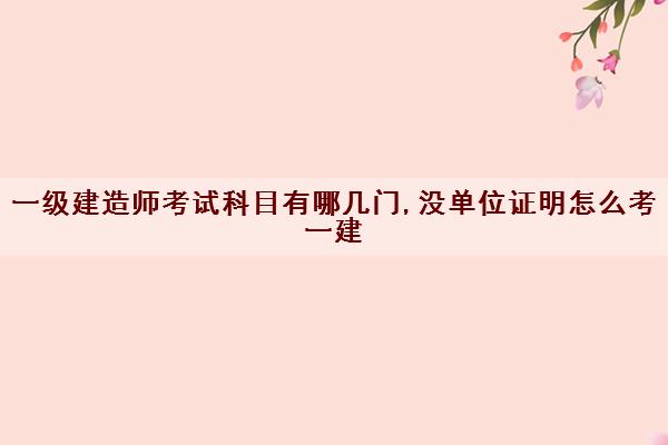 一级建造师考试科目有哪几门,没单位证明怎么考一建