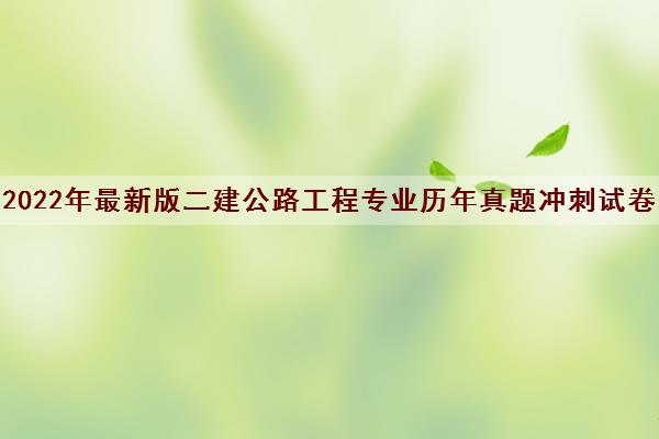2022年最新版二建公路工程专业历年真题冲刺试卷 2022年最新版二建公路工程专业历年真题冲刺试卷