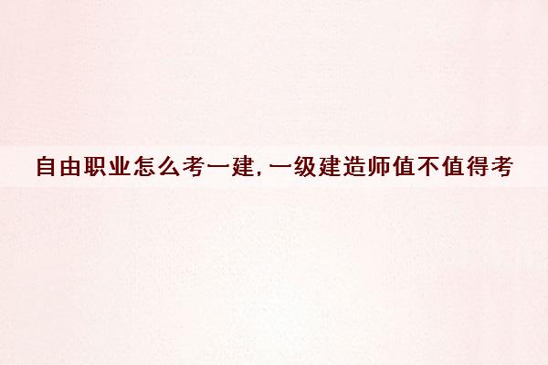 自由职业怎么考一建,一级建造师值不值得考