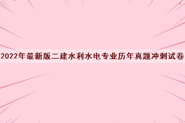 2022年最新版二建水利水电专业历年真题冲刺试卷 2022年最新版二建水利水电专业历年真题冲刺试卷