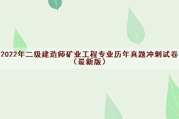 2022年二级建造师矿业工程专业历年真题冲刺试卷(最新版) 2022年二级建造师矿业工程专业历年真题冲刺试卷(最新版)