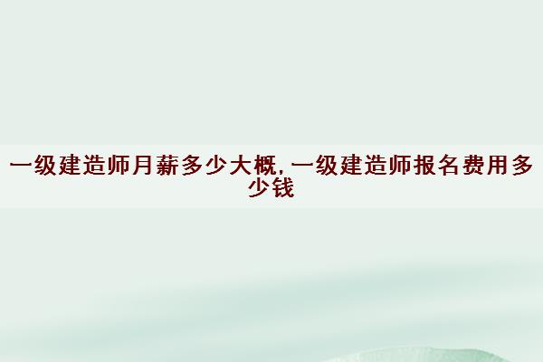 一级建造师月薪多少大概,一级建造师报名费用多少钱