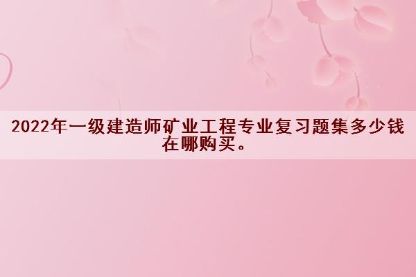 2022年一级建造师矿业工程专业复习题集多少钱 在哪购买。