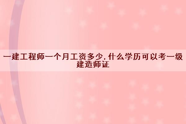 一建工程师一个月工资多少,什么学历可以考一级建造师证 一建工程师一个月工资多少,什么学历可以考一级建造师证