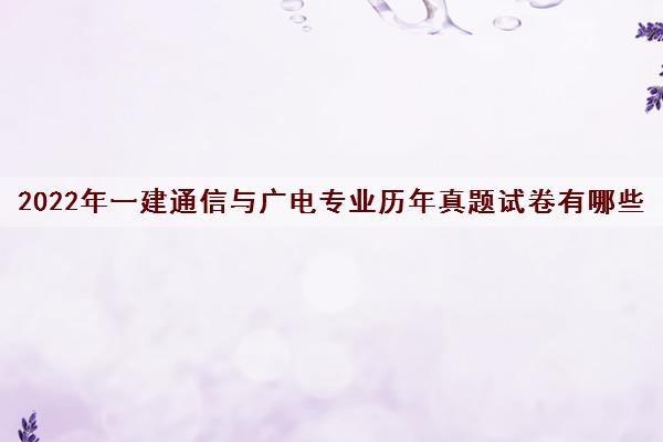 2022年一建通信与广电专业历年真题试卷有哪些