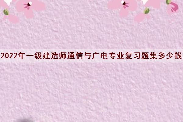2022年一级建造师通信与广电专业复习题集多少钱