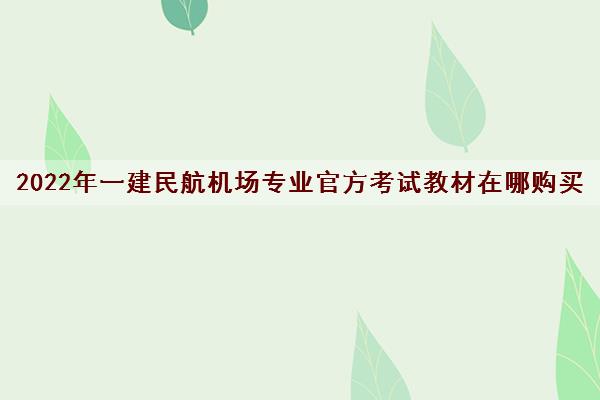 2022年一建民航机场专业官方考试教材在哪购买