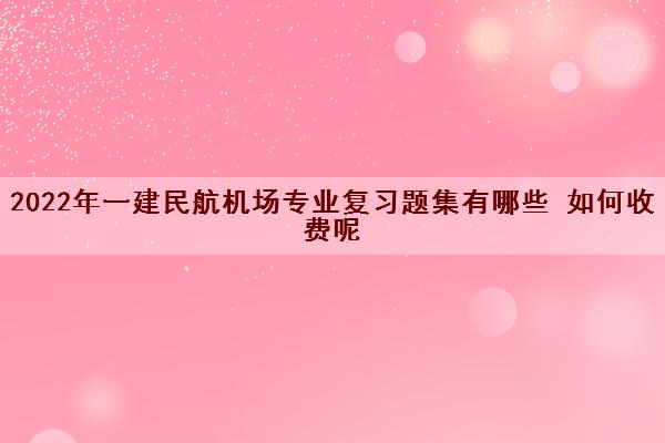 2022年一建民航机场专业复习题集有哪些 如何收费呢