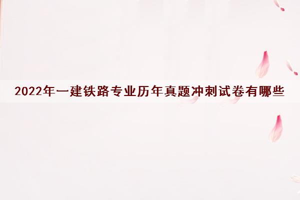 2022年一建铁路专业历年真题冲刺试卷有哪些