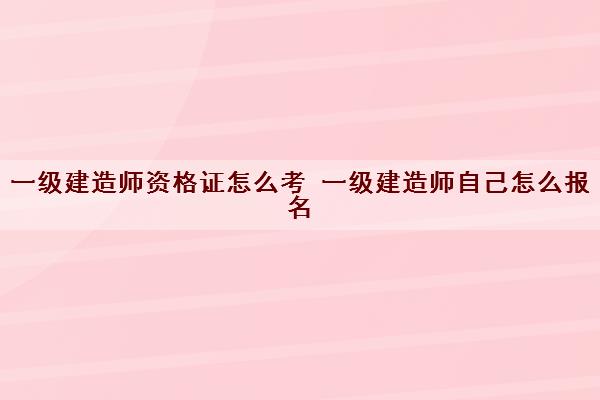 一级建造师资格证怎么考 一级建造师自己怎么报名