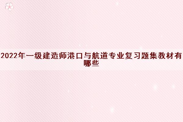 2022年一级建造师港口与航道专业复习题集教材有哪些 2022年一级建造师港口与航道专业复习题集教材有哪些