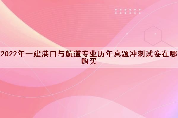 2022年一建港口与航道专业历年真题冲刺试卷在哪购买