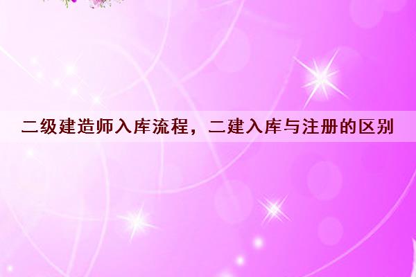 二级建造师入库流程，二建入库与注册的区别