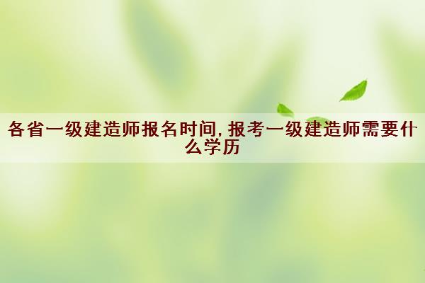 各省一级建造师报名时间,报考一级建造师需要什么学历