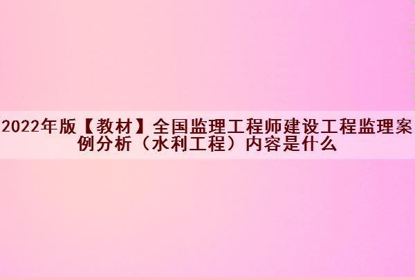 2022年版【教材】全国监理工程师建设工程监理案例分析（水利工程）内容是什么