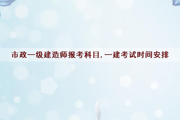 市政一级建造师报考科目,一建考试时间安排