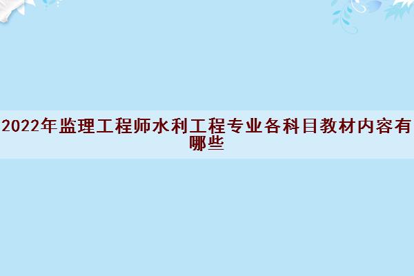 2022年监理工程师水利工程专业各科目教材内容有哪些