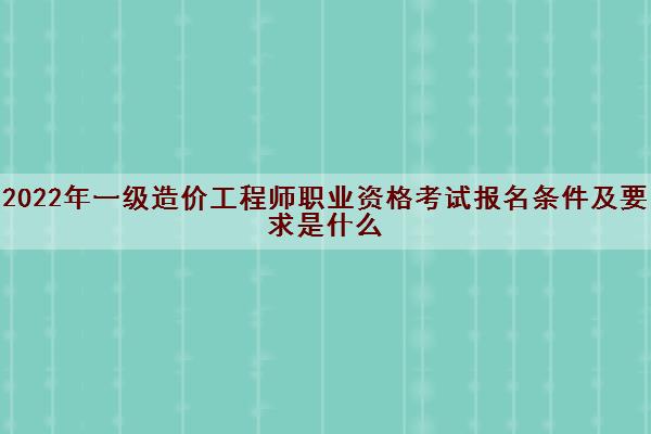 2022年一级造价工程师职业资格考试报名条件及要求是什么 2022年一级造价工程师职业资格考试报名条件及要求是什么