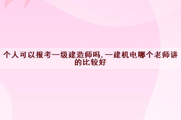 个人可以报考一级建造师吗,一建机电哪个老师讲的比较好 个人可以报考一级建造师吗,一建机电哪个老师讲的比较好