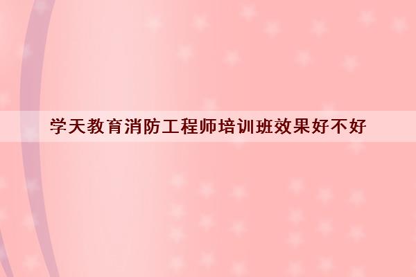 学天教育消防工程师培训班效果好不好