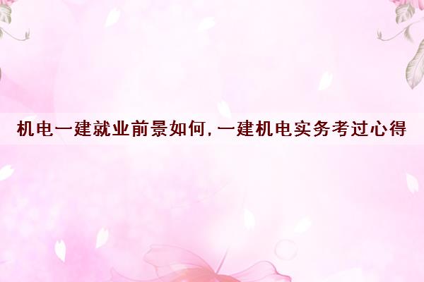 机电一建就业前景如何,一建机电实务考过心得