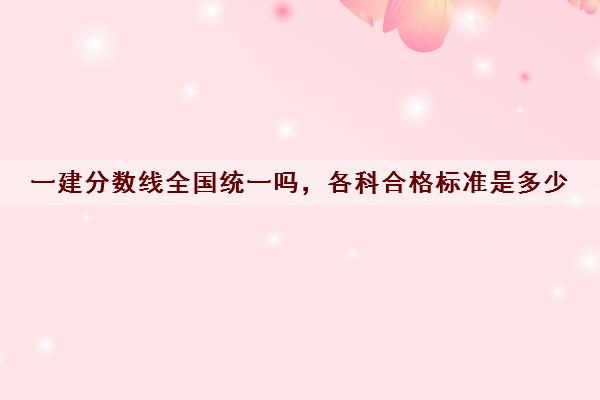 一建分数线全国统一吗，各科合格标准是多少