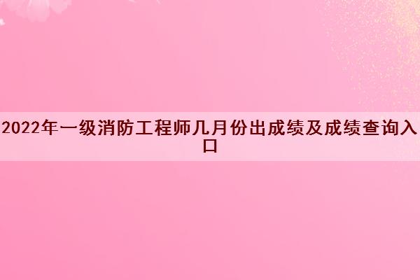 2022年一级消防工程师几月份出成绩及成绩查询入口 2022年一级消防工程师几月份出成绩及成绩查询入口