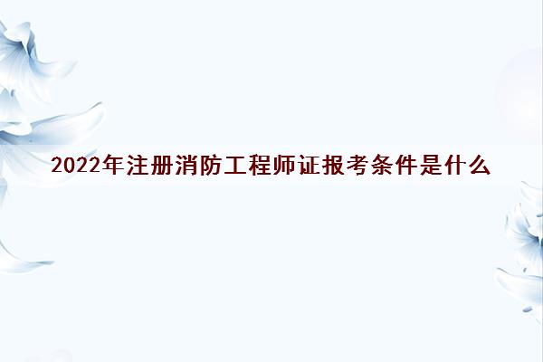 2022年注册消防工程师证报考条件是什么