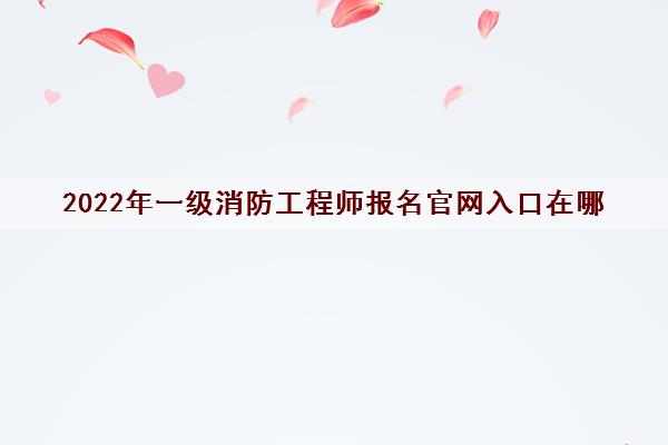 2022年一级消防工程师报名官网入口在哪