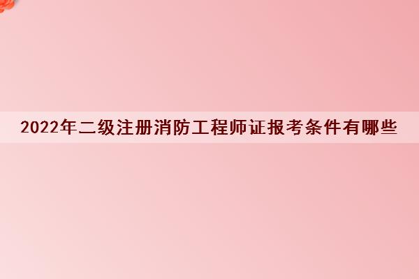 2022年二级注册消防工程师证报考条件有哪些 2022年二级注册消防工程师证报考条件有哪些
