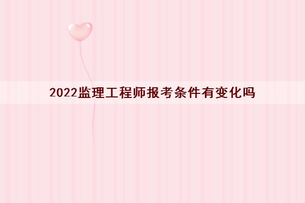 2022监理工程师报考条件有变化吗 2022监理工程师报考条件有变化吗