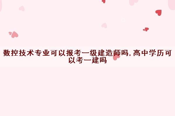 数控技术专业可以报考一级建造师吗,高中学历可以考一建吗 数控技术专业可以报考一级建造师吗,高中学历可以考一建吗