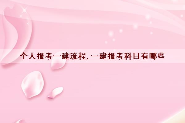 个人报考一建流程,一建报考科目有哪些 个人报考一建流程,一建报考科目有哪些