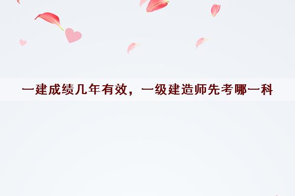 一建成绩几年有效，一级建造师先考哪一科
