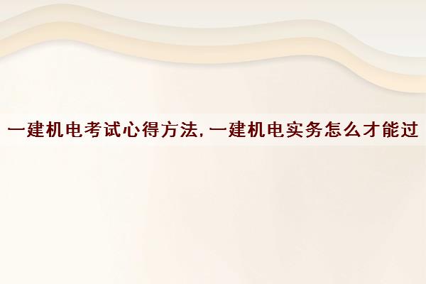 一建机电考试心得方法,一建机电实务怎么才能过