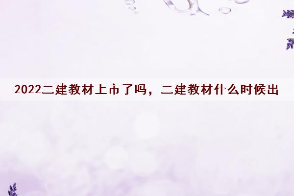 2022二建教材上市了吗，二建教材什么时候出