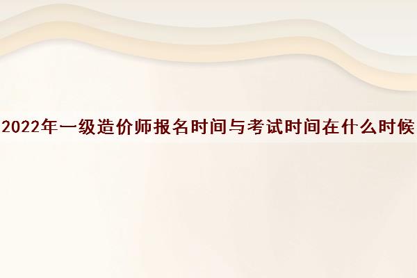 2022年一级造价师报名时间与考试时间在什么时候