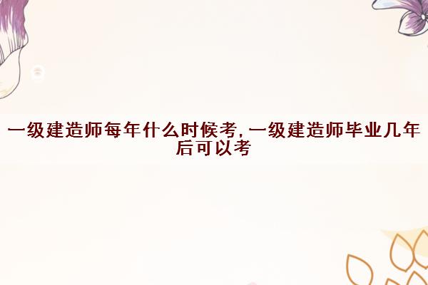 一级建造师每年什么时候考,一级建造师毕业几年后可以考 一级建造师每年什么时候考,一级建造师毕业几年后可以考