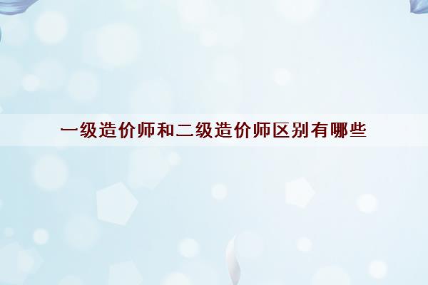 一级造价师和二级造价师区别有哪些 一级造价师和二级造价师区别有哪些