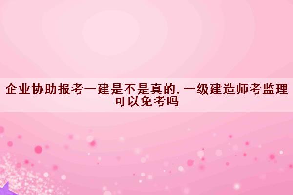 企业协助报考一建是不是真的,一级建造师考监理可以免考吗 企业协助报考一建是不是真的,一级建造师考监理可以免考吗