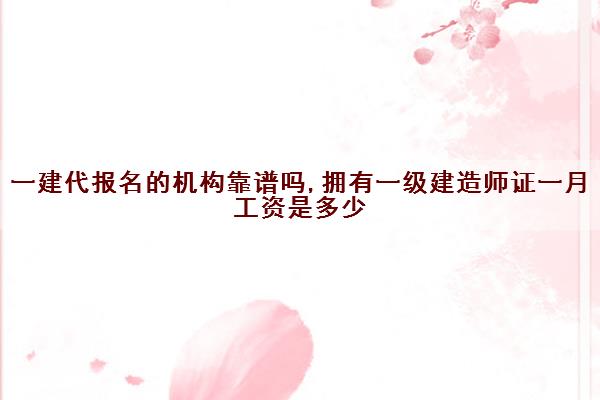 一建代报名的机构靠谱吗,拥有一级建造师证一月工资是多少 一建代报名的机构靠谱吗,拥有一级建造师证一月工资是多少