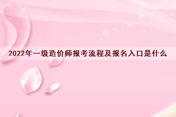 2022年一级造价师报考流程及报名入口是什么 2022年一级造价师报考流程及报名入口是什么