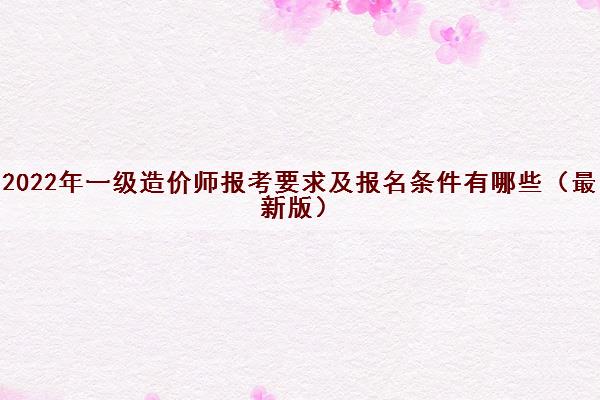 2022年一级造价师报考要求及报名条件有哪些（最新版）